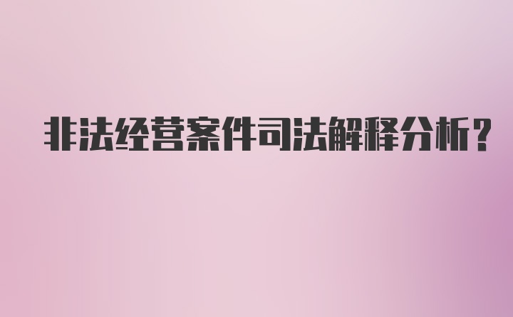 非法经营案件司法解释分析？