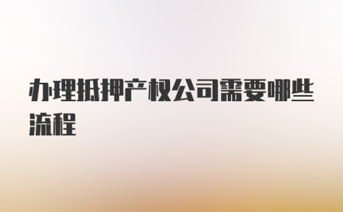 办理抵押产权公司需要哪些流程