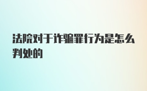 法院对于诈骗罪行为是怎么判处的