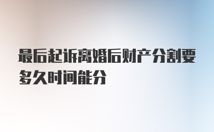 最后起诉离婚后财产分割要多久时间能分