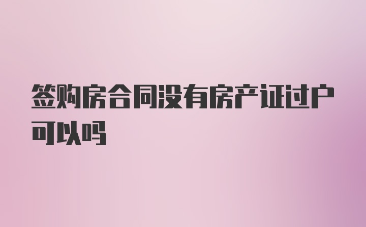 签购房合同没有房产证过户可以吗