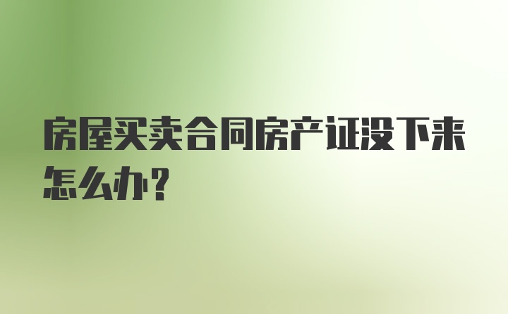 房屋买卖合同房产证没下来怎么办？