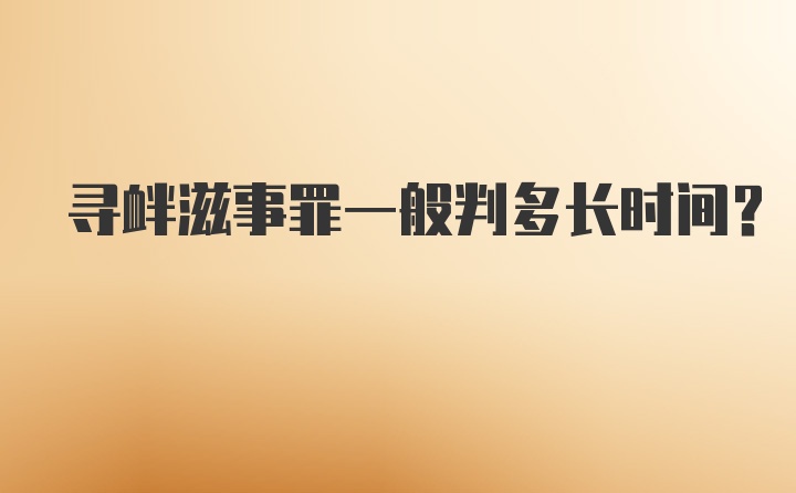 寻衅滋事罪一般判多长时间？