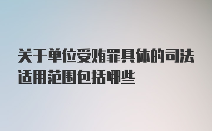 关于单位受贿罪具体的司法适用范围包括哪些