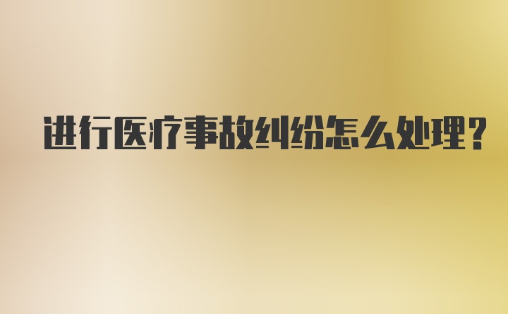 进行医疗事故纠纷怎么处理?