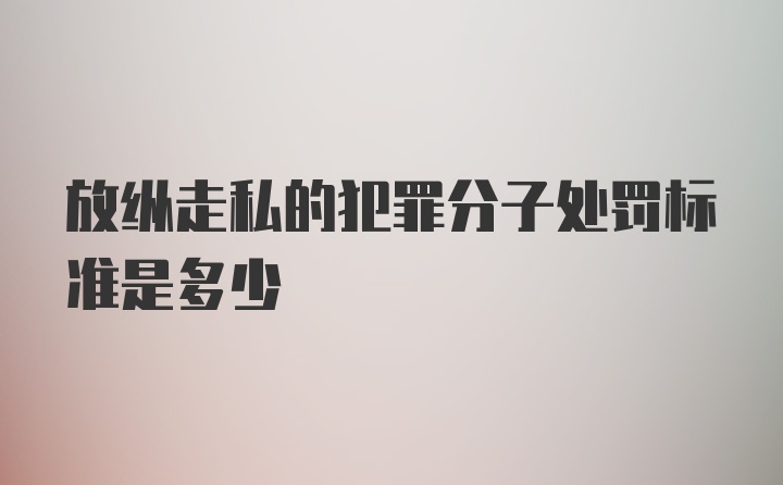 放纵走私的犯罪分子处罚标准是多少