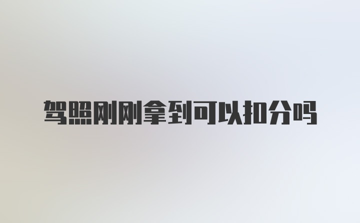 驾照刚刚拿到可以扣分吗