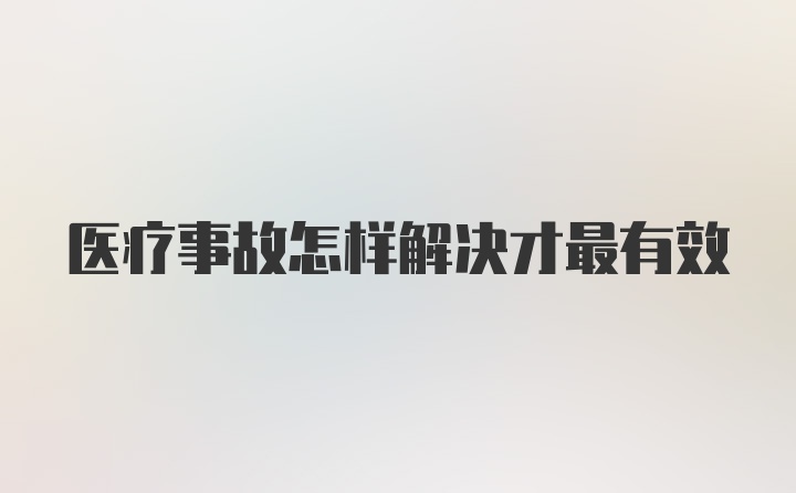 医疗事故怎样解决才最有效