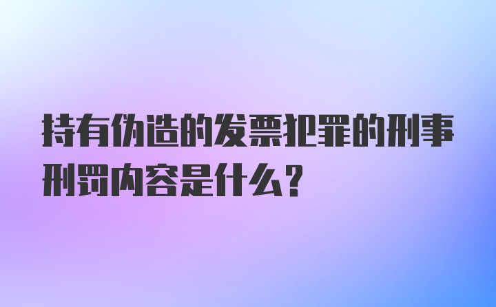 持有伪造的发票犯罪的刑事刑罚内容是什么？