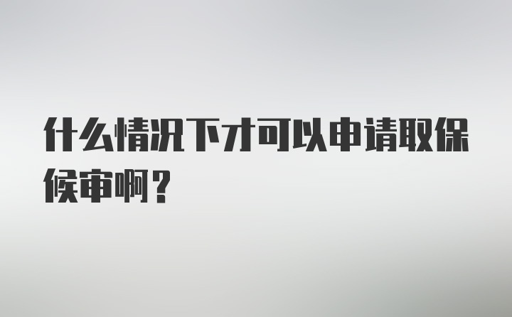 什么情况下才可以申请取保候审啊？