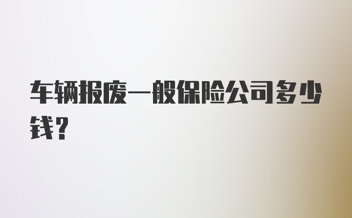 车辆报废一般保险公司多少钱？