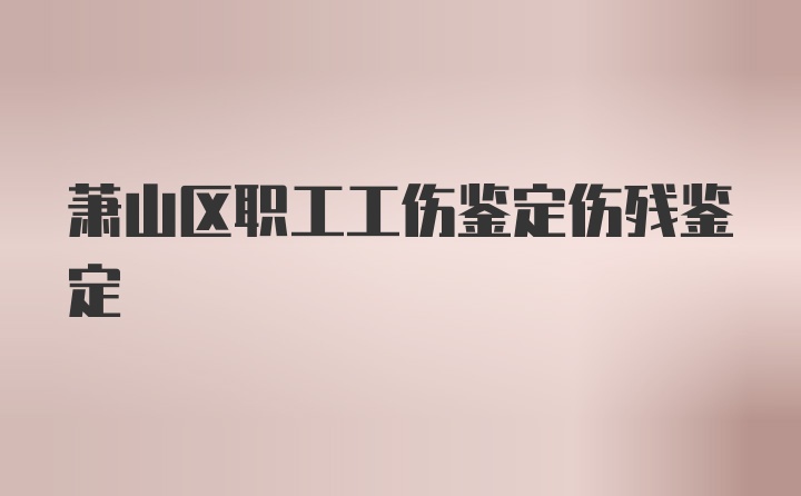 萧山区职工工伤鉴定伤残鉴定