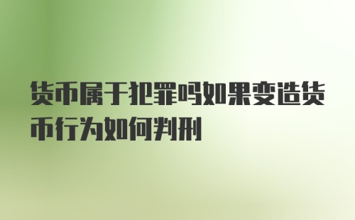 货币属于犯罪吗如果变造货币行为如何判刑