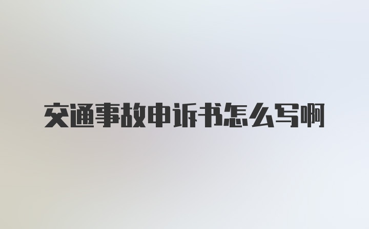 交通事故申诉书怎么写啊