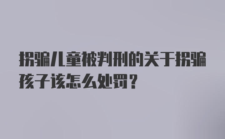 拐骗儿童被判刑的关于拐骗孩子该怎么处罚？