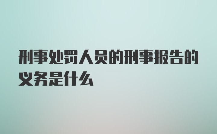 刑事处罚人员的刑事报告的义务是什么