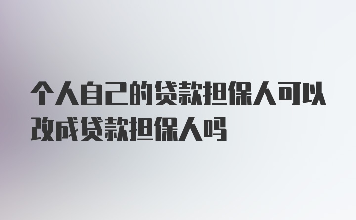 个人自己的贷款担保人可以改成贷款担保人吗