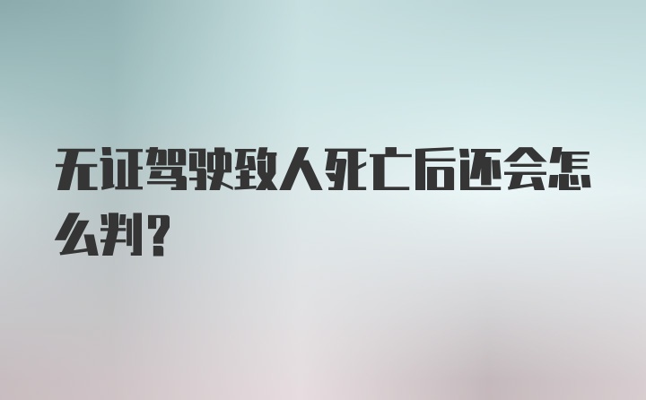 无证驾驶致人死亡后还会怎么判？