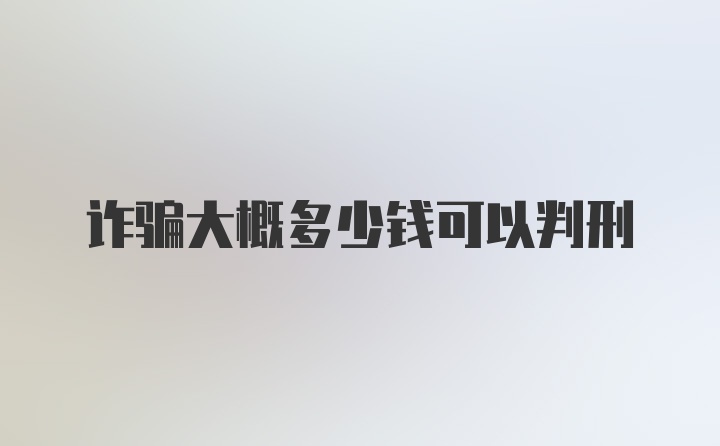 诈骗大概多少钱可以判刑