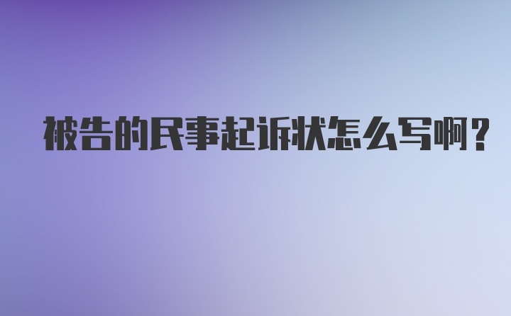 被告的民事起诉状怎么写啊？