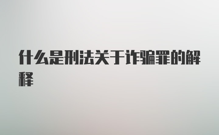 什么是刑法关于诈骗罪的解释