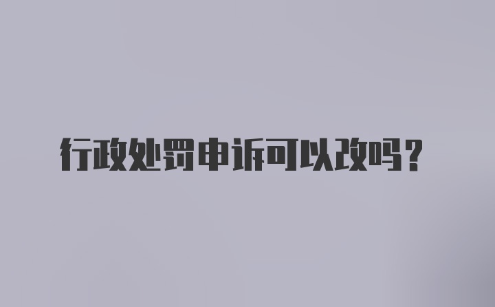 行政处罚申诉可以改吗？