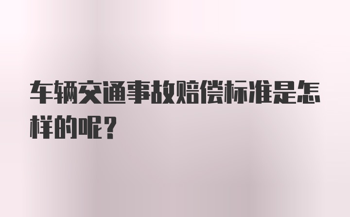 车辆交通事故赔偿标准是怎样的呢？