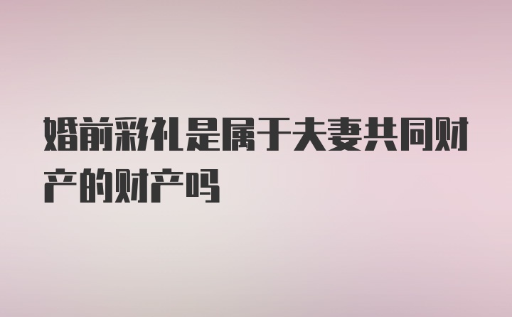 婚前彩礼是属于夫妻共同财产的财产吗