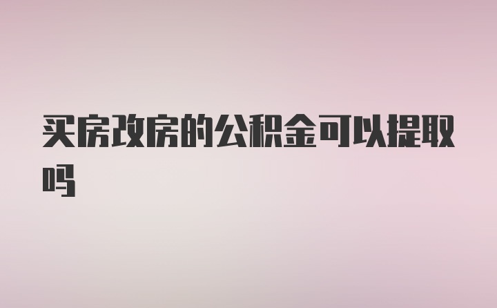 买房改房的公积金可以提取吗