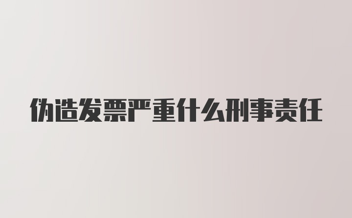 伪造发票严重什么刑事责任