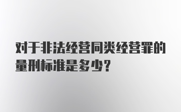 对于非法经营同类经营罪的量刑标准是多少？