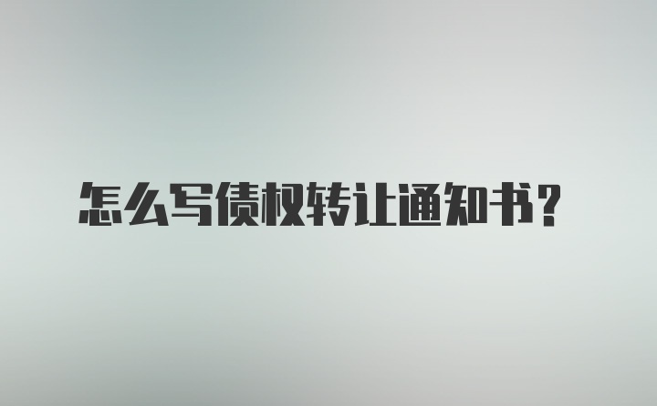 怎么写债权转让通知书？