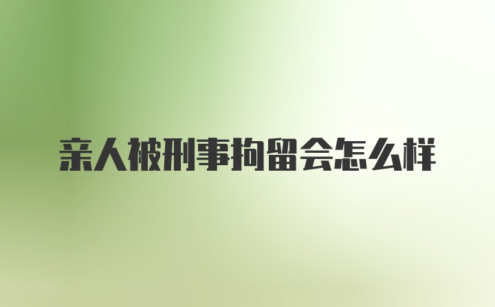 亲人被刑事拘留会怎么样