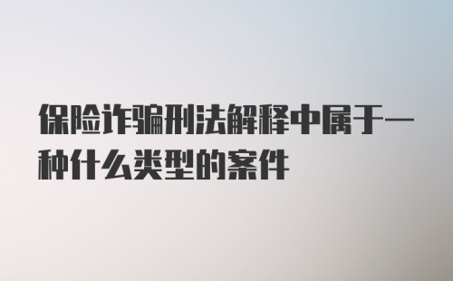 保险诈骗刑法解释中属于一种什么类型的案件