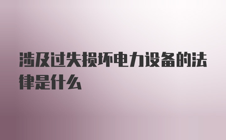 涉及过失损坏电力设备的法律是什么