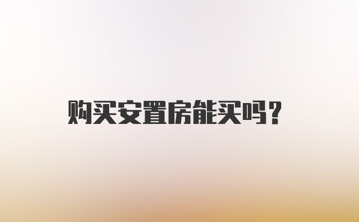 购买安置房能买吗？