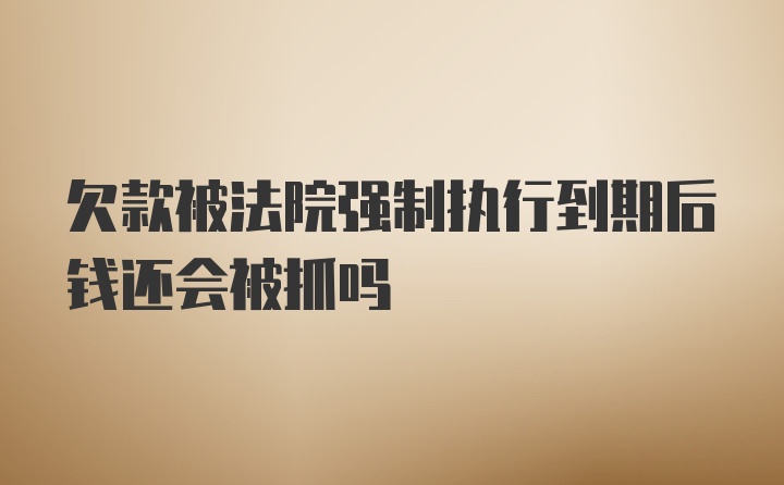 欠款被法院强制执行到期后钱还会被抓吗