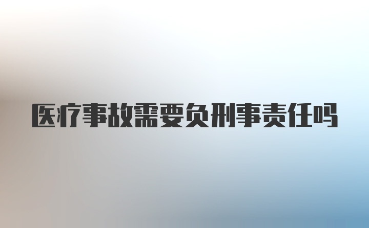 医疗事故需要负刑事责任吗