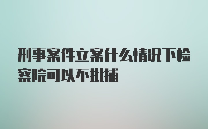 刑事案件立案什么情况下检察院可以不批捕