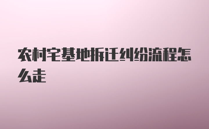 农村宅基地拆迁纠纷流程怎么走