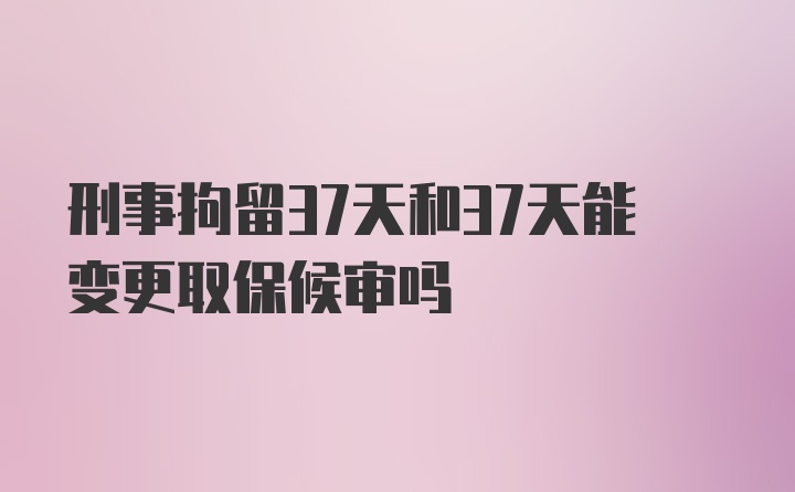 刑事拘留37天和37天能变更取保候审吗