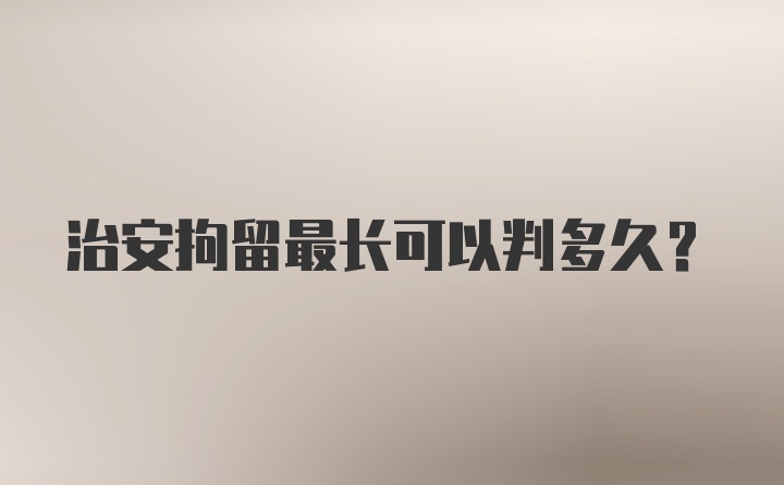 治安拘留最长可以判多久？