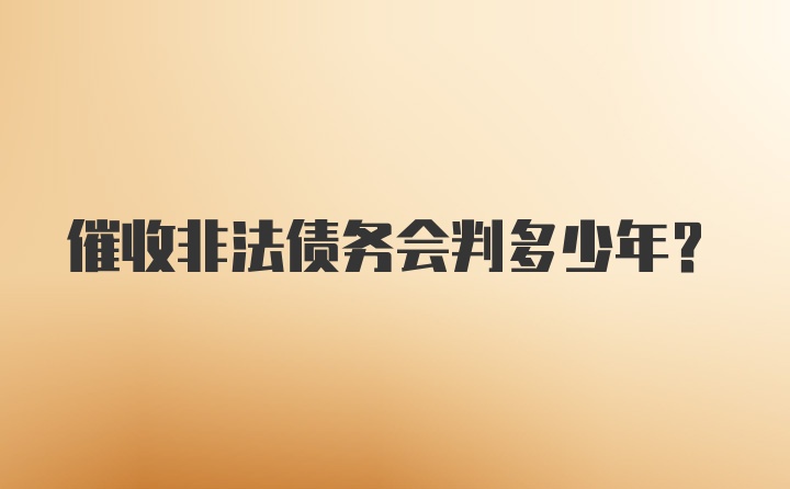 催收非法债务会判多少年？