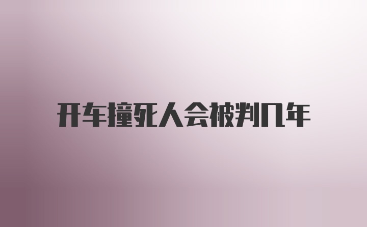 开车撞死人会被判几年