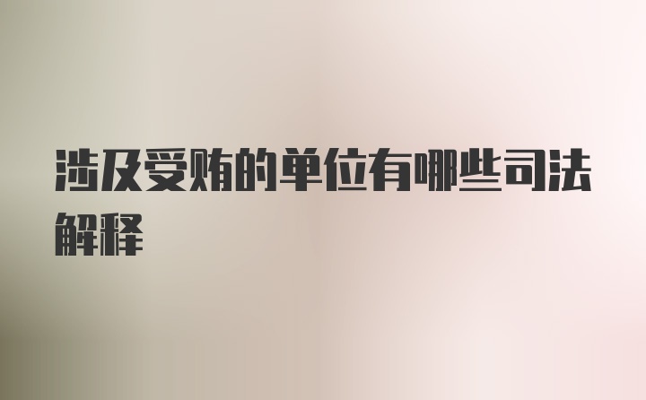 涉及受贿的单位有哪些司法解释