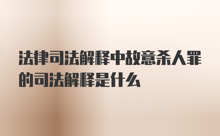 法律司法解释中故意杀人罪的司法解释是什么