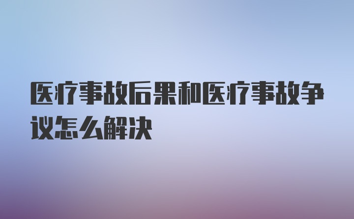 医疗事故后果和医疗事故争议怎么解决