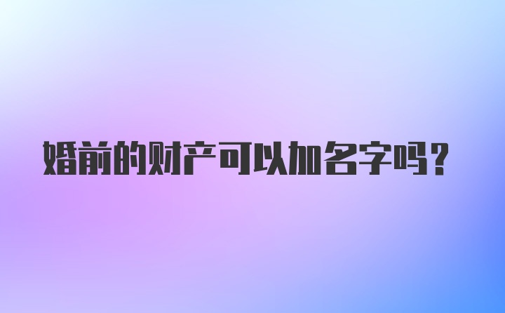 婚前的财产可以加名字吗？