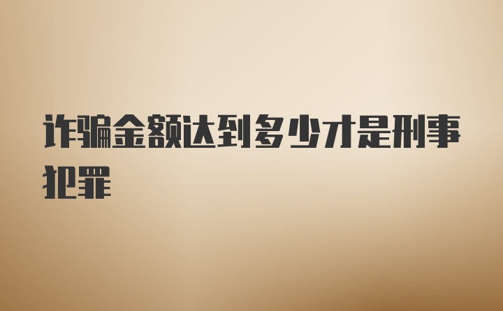 诈骗金额达到多少才是刑事犯罪