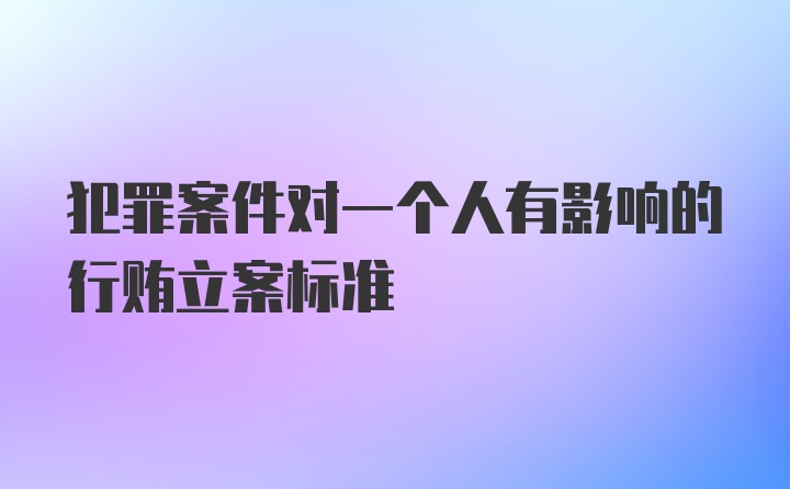 犯罪案件对一个人有影响的行贿立案标准